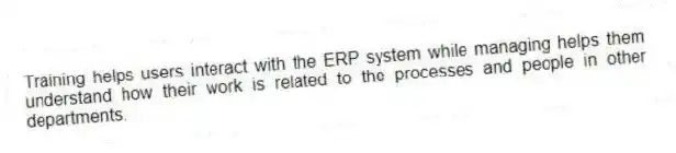 Training helps users interact with the ERP system while managing helps them understand how their work is related to the processes and people in other departments.