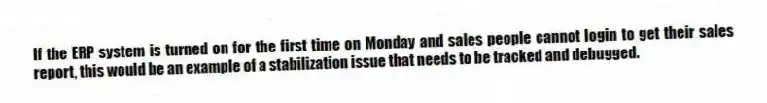 If the ERP system is turned on for the first time on Monday and sales people cannot login to get their sales report, this would be an example of a stabilization issue that needs to be tracked and debugged.