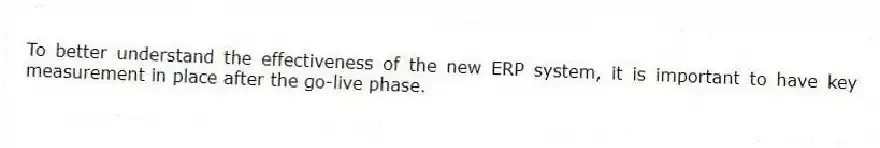 To better understand the effectiveness of the new ERP system, it is important to have key measurement in place after the go-live phase.