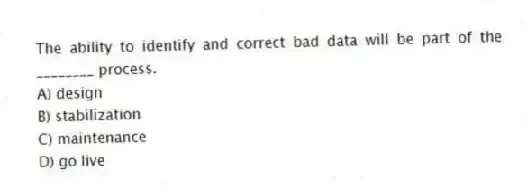 The ability to identify and correct bad data will be part of the ________ process.
A) design
B) stabilization
C) maintenance
D) go live