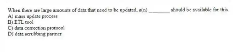 When there are large amounts of data that need to be updated, a(n) ________ should be available for this.
A) mass update process
B) ETL tool
C) data correction protocol
D) data scrubbing partner