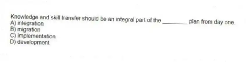 Knowledge and skill transfer should be an integral part of the ________ plan from day one.
A) integration
B) migration
C) implementation
D) development