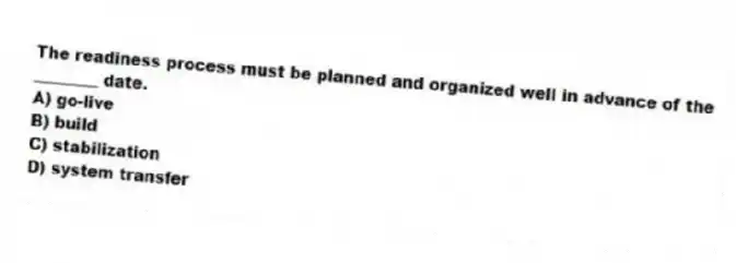 The readiness process must be planned and organized well in advance of the ________ date.
A) go-live
B) build
C) stabilization
D) system transfer