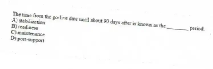 The time from the go-live date until about 90 days after is known as the ________ period.
A) stabilization
B) readiness
C) maintenance
D) post-support