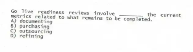 Go live readiness reviews involve ________ the current metrics related to what remains to be completed.
A) documenting
B) purchasing
C) outsourcing
D) refining