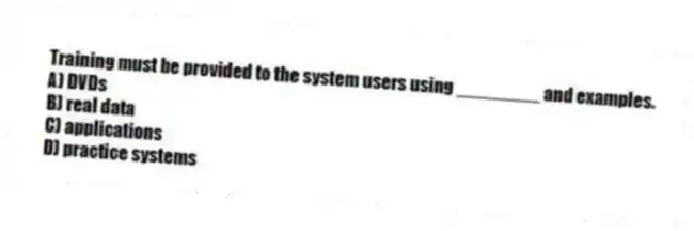 Training must be provided to the system users using ________ and examples.
A) DVDs
B) real data
C) applications
D) practice systems