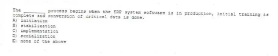The ________ process begins when the ERP system software is in production, initial training is complete and conversion of critical data is done.
A) initiation
B) stabilization
C) implementation
D) socialization
E) none of the above