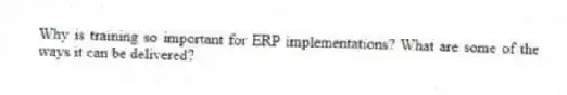 Why is training so important for ERP implementations? What are some of the ways it can be delivered?