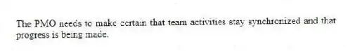 The PMO needs to make certain that team activities stay synchronized and that progress is being made.