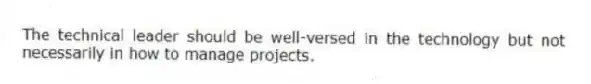The technical leader should be well-versed in the technology but not necessarily in how to manage projects.