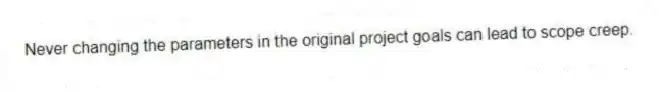 Never changing the parameters in the original project goals can lead to scope creep.