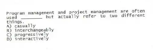 Program management and project management are often used ________ but actually refer to two different things.
A) casually
B) interchangeably
C) progressively
D) interactively