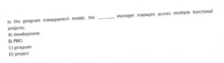 In the program management model, the ________ manager manages across multiple functional projects.
A) development
B) PMO
C) program
D) project