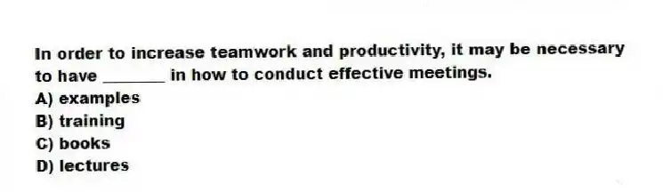 In order to increase teamwork and productivity, it may be necessary to have ________ in how to conduct effective meetings.
A) examples
B) training
C) books
D) lectures