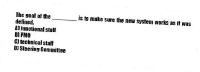 The goal of the ________ is to make sure the new system works as it was defined.
A) functional staff
B) PMO
C) technical staff
D) Steering Committee