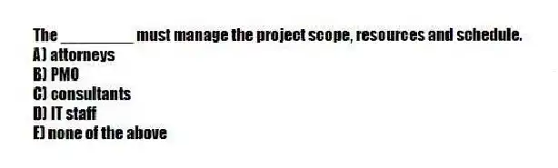The ________ must manage the project scope, resources and schedule.
A) attorneys
B) PMO
C) consultants
D) IT staff
E) none of the above