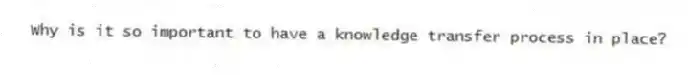 Why is it so important to have a knowledge transfer process in place?