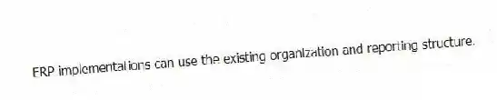 ERP implementations can use the existing organization and reporting structure.