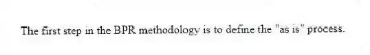 The first step in the BPR methodology is to define the "as is" process.