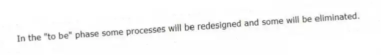 In the "to be" phase some processes will be redesigned and some will be eliminated.