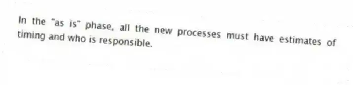 In the "as is" phase, all the new processes must have estimates of timing and who is responsible.