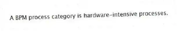A BPM process category is hardware-intensive processes.