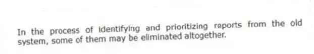 In the process of identifying and prioritizing reports from the old system, some of them may be eliminated altogether.