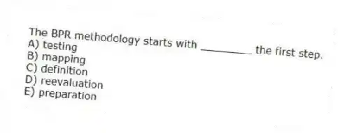 The BPR methodology starts with ________ the first step.
A) testing
B) mapping
C) definition
D) reevaluation
E) preparation