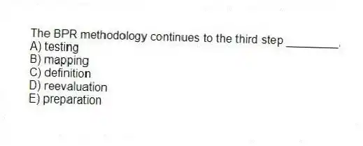 The BPR methodology continues to the third step ________.
A) testing
B) mapping
C) definition
D) reevaluation
E) preparation