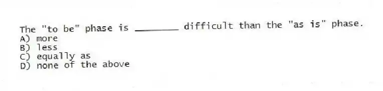 The "to be" phase is ________ difficult than the "as is" phase.
A) more
B) less
C) equally as
D) none of the above