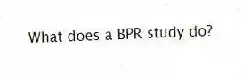 What does a BPR study do?