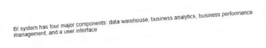 BI system has four major components: data warehouse, business analytics, business performance management; and a user interface