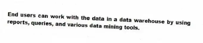 End users can work with the data in a data warehouse by using reports, queries, and various data mining tools.