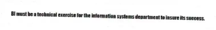 BI must be a technical exercise for the information systems department to insure its success.