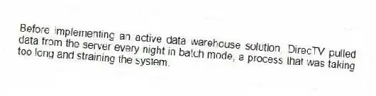 Before implementing an active data warehouse solution, DirecTV pulled data from the server every night in batch mode, a process that was taking too long and straining the system.