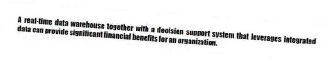 A real-time data warehouse together with a decision support system that leverages integrated data can provide significant financial benefits for an organization.