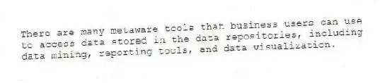 There are many metaware tools that business users can use to access data stored in the data repositories, including data mining, reporting tools, and data visualization.
