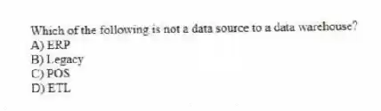 Which of the following is not a data source to a data warehouse?
A) ERP
B) Legacy
C) POS
D) ETL