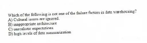 Which of the following is not one of the failure factors in data warehousing?
A) Cultural issues are ignored.
B) inappropriate architecture
C) unrealistic expectations
D) high levels of data summarization
