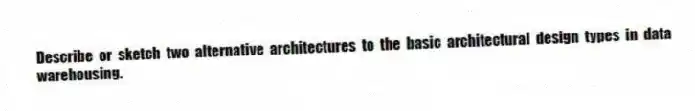 Describe or sketch two alternative architectures to the basic architectural design types in data warehousing.