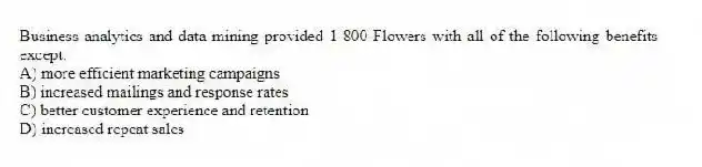 Business analytics and data mining provided 1-800-Flowers with all of the following benefits except:
A) more efficient marketing campaigns
B) increased mailings and response rates
C) better customer experience and retention
D) increased repeat sales