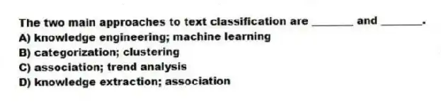 The two main approaches to text classification are ________ and ________.
A) knowledge engineering; machine learning
B) categorization; clustering
C) association; trend analysis
D) knowledge extraction; association