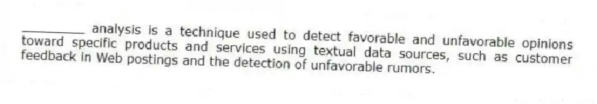 ________ analysis is a technique used to detect favorable and unfavorable opinions toward specific products and services using textual data sources, such as customer feedback in Web postings and the detection of unfavorable rumors.