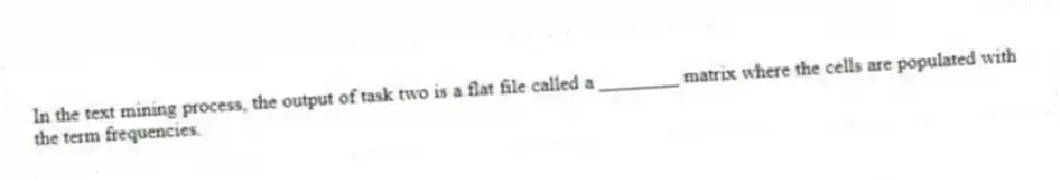 In the text mining process, the output of task two is a flat file called a ________ matrix where the cells are populated with the term frequencies.
