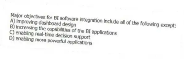 Major objectives for BI software integration include all of the following except:
A) improving dashboard design
B) increasing the capabilities of the BI applications
C) enabling real-time decision support
D) enabling more powerful applications