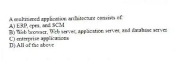 A multitiered application architecture consists of:
A) ERP, cpm, and SCM
B) Web browser, Web server, application server, and database server
C) enterprise applications
D) All of the above