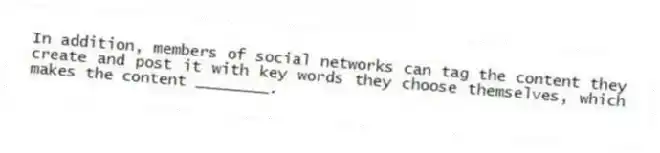 In addition, members of social networks can tag the content they create and post it with key words they choose themselves, which makes the content ________.