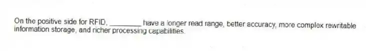 On the positive side for RFID, ________ have a longer read range, better accuracy, more complex rewritable information storage, and richer processing capabilities.