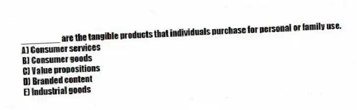 ________ are the tangible products that individuals purchase for personal or family use.
A) Consumer services
B) Consumer goods
C) Value propositions
D) Branded content
E) Industrial goods