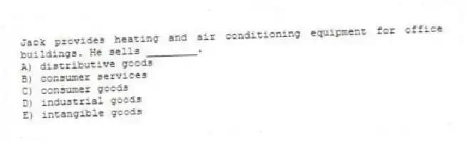 Jack provides heating and air conditioning equipment for office buildings. He sells ________.
A) distributive goods
B) consumer services
C) consumer goods
D) industrial goods
E) intangible goods